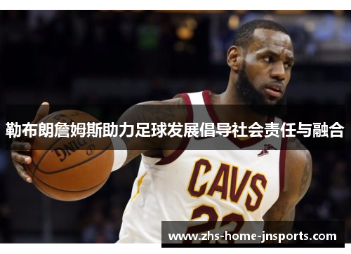 勒布朗詹姆斯助力足球发展倡导社会责任与融合