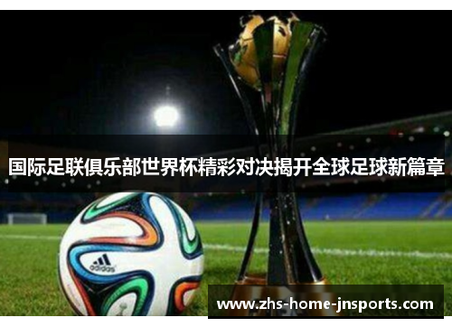 国际足联俱乐部世界杯精彩对决揭开全球足球新篇章